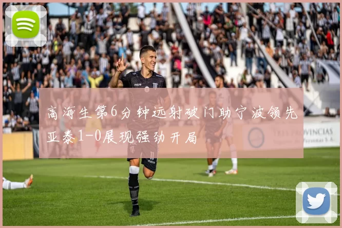 高海生第6分钟远射破门助宁波领先亚泰1-0展现强劲开局
