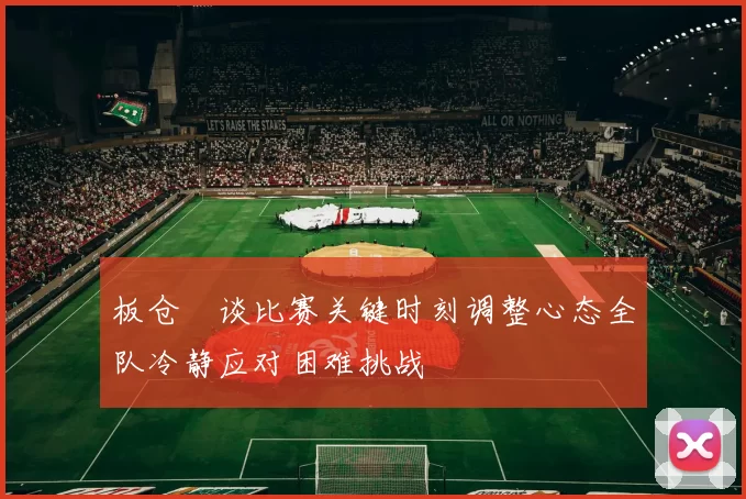 板仓滉谈比赛关键时刻调整心态全队冷静应对困难挑战