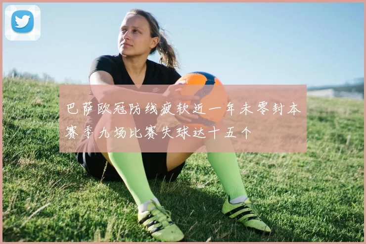 巴萨欧冠防线疲软近一年未零封本赛季九场比赛失球达十五个