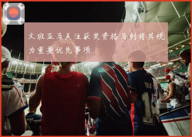 文班亚马关注获奖资格马刺将其视为重要优先事项