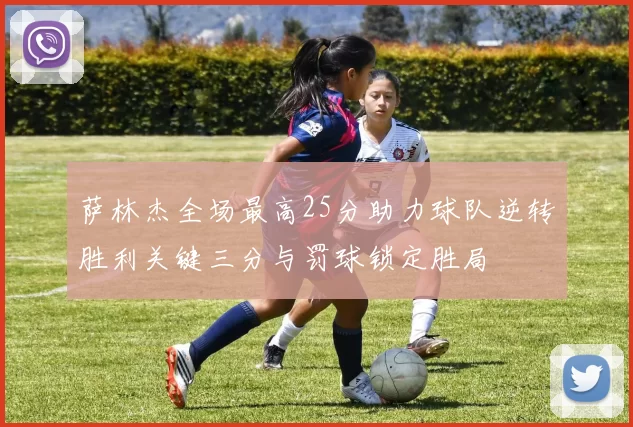 萨林杰全场最高25分助力球队逆转胜利关键三分与罚球锁定胜局