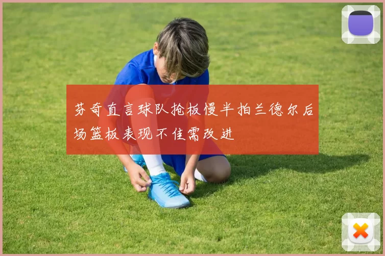 芬奇直言球队抢板慢半拍兰德尔后场篮板表现不佳需改进