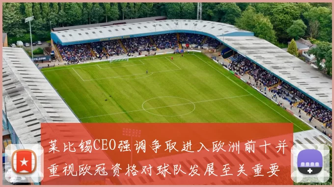 莱比锡CEO强调争取进入欧洲前十并重视欧冠资格对球队发展至关重要