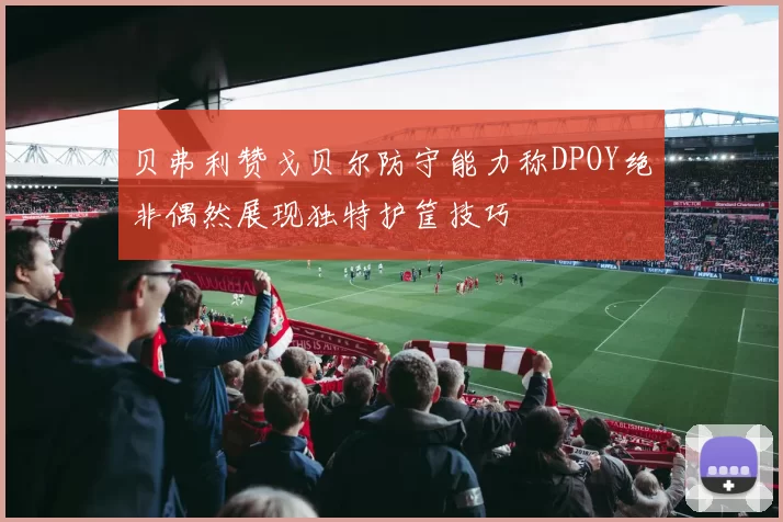 贝弗利赞戈贝尔防守能力称DPOY绝非偶然展现独特护筐技巧