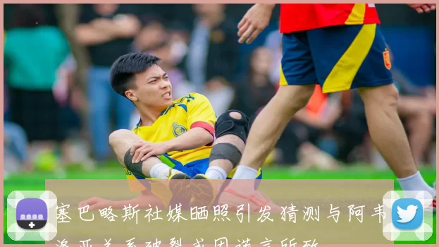塞巴略斯社媒晒照引发猜测与阿韦洛亚关系破裂或因谎言所致