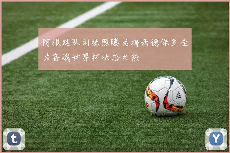 阿根廷队训练照曝光梅西德保罗全力备战世界杯状态火热