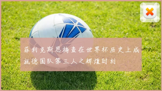 菲利克斯恩梅查在世界杯历史上成就德国队第三人之辉煌时刻