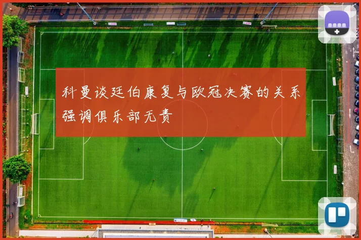 科曼谈廷伯康复与欧冠决赛的关系强调俱乐部无责