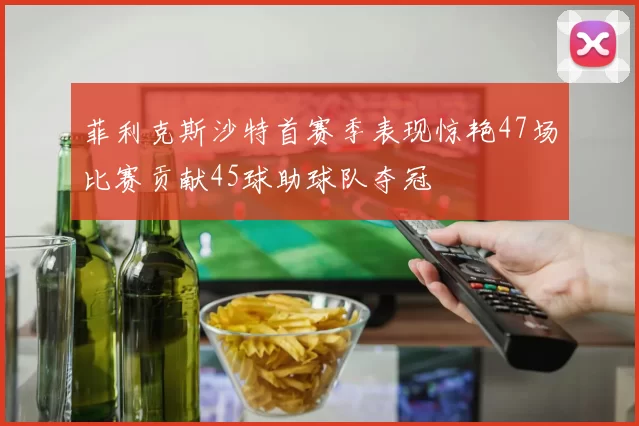 菲利克斯沙特首赛季表现惊艳47场比赛贡献45球助球队夺冠
