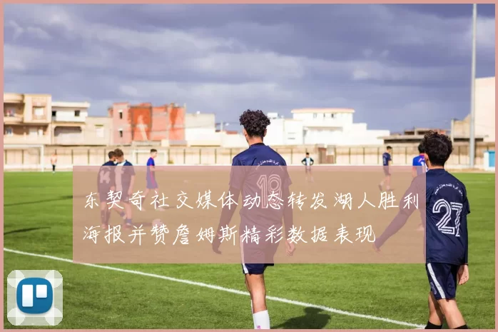 东契奇社交媒体动态转发湖人胜利海报并赞詹姆斯精彩数据表现