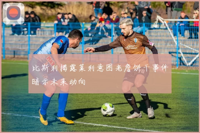 比斯利揭露莱利意图老詹饼干事件暗示未来动向