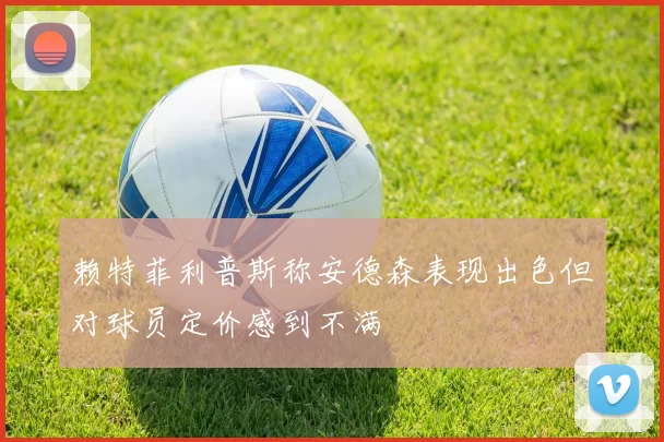 赖特菲利普斯称安德森表现出色但对球员定价感到不满