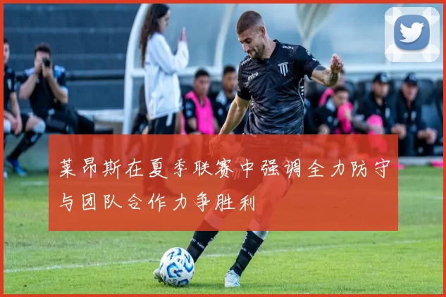 莱昂斯在夏季联赛中强调全力防守与团队合作力争胜利