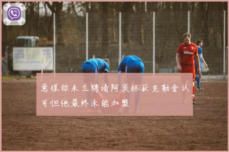 意媒称米兰聘请阿莫林获克勒舍认可但他最终未能加盟