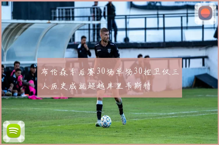 布伦森季后赛30场单场30控卫仅三人历史成就超越库里韦斯特