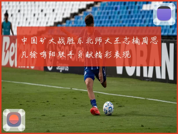 中国矿大战胜东北师大王志楠周思凡徐鸣阳联手贡献精彩表现