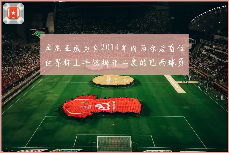库尼亚成为自2014年内马尔后首位世界杯上半场梅开二度的巴西球员