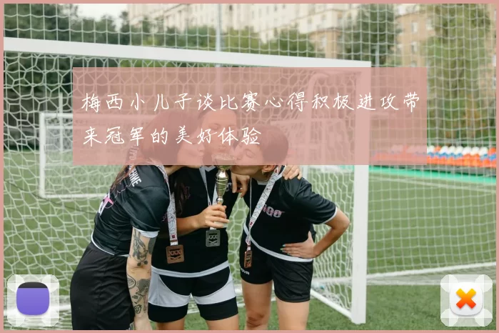 梅西小儿子谈比赛心得积极进攻带来冠军的美好体验