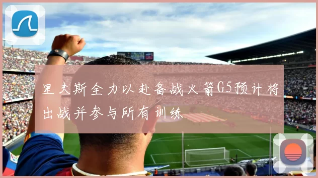 里夫斯全力以赴备战火箭G5预计将出战并参与所有训练
