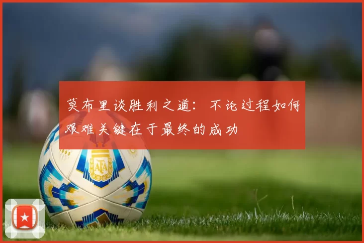 莫布里谈胜利之道：不论过程如何艰难关键在于最终的成功