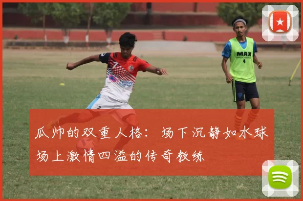 瓜帅的双重人格：场下沉静如水球场上激情四溢的传奇教练