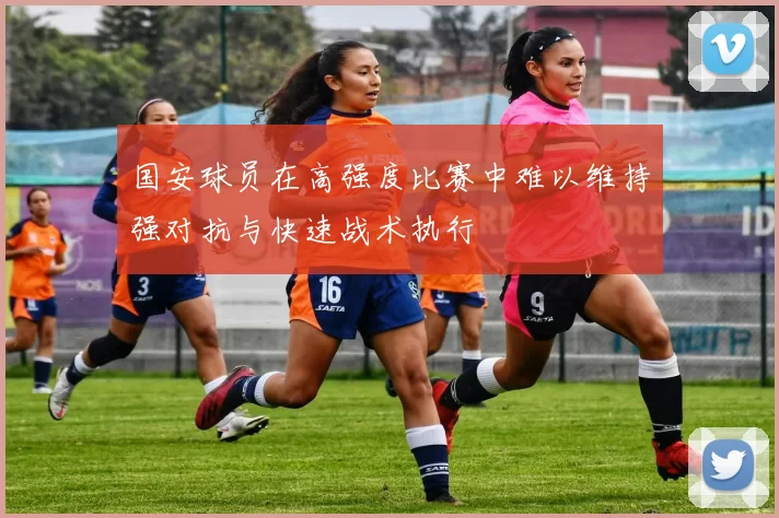 国安球员在高强度比赛中难以维持强对抗与快速战术执行