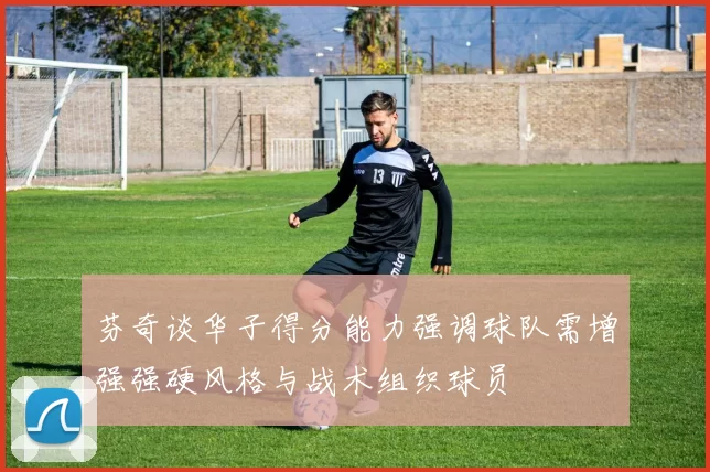 芬奇谈华子得分能力强调球队需增强强硬风格与战术组织球员
