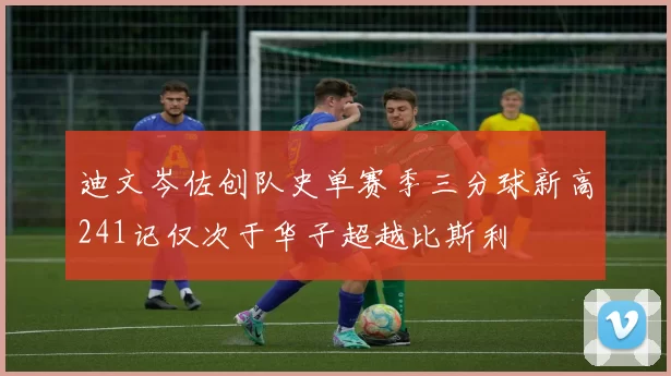 迪文岑佐创队史单赛季三分球新高241记仅次于华子超越比斯利